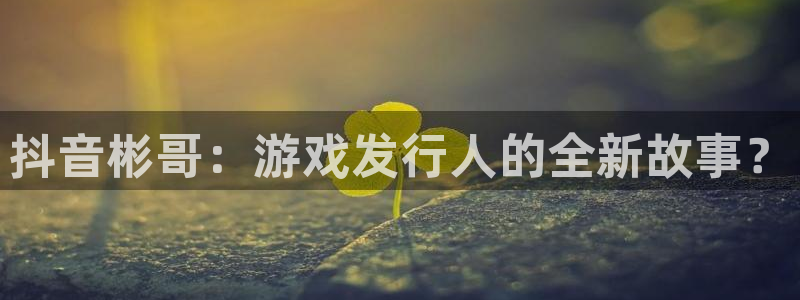 ag街机子文化是什么：抖音彬哥：游戏发行人的全新故事？
