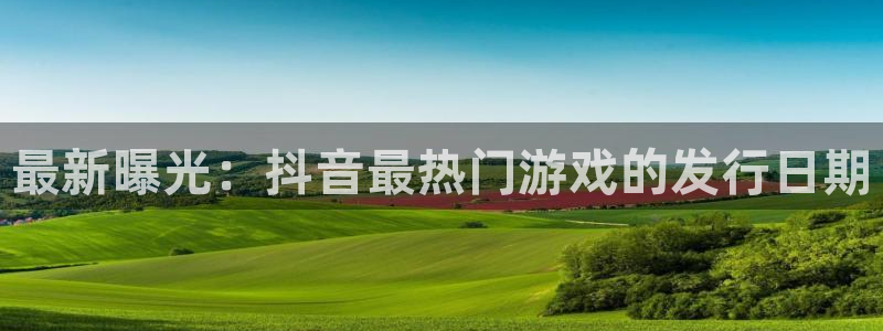 ag街机电子科技：最新曝光：抖音最热门游戏的发行日期