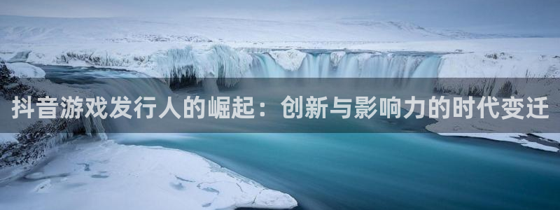 ag街机工坊：抖音游戏发行人的崛起：创新与影响力的时代变迁