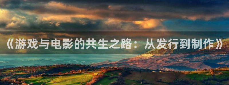 ag街机官网登录注册账号安全吗：《游戏与电影的共生之路：从发行到制作》