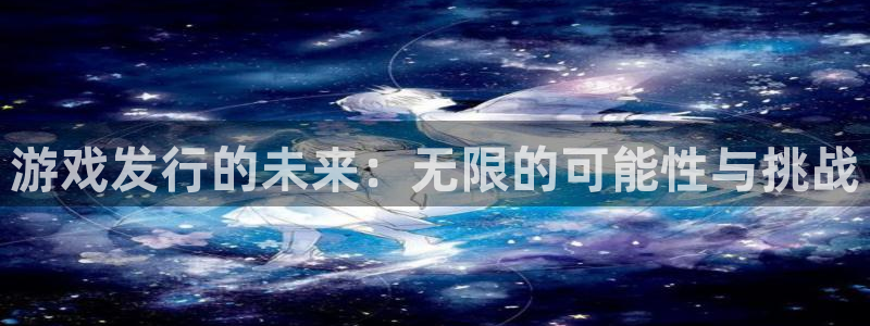 广东ag街机电子科技有限公司 联系电话：游戏发行的未来：无限的可能性与挑战
